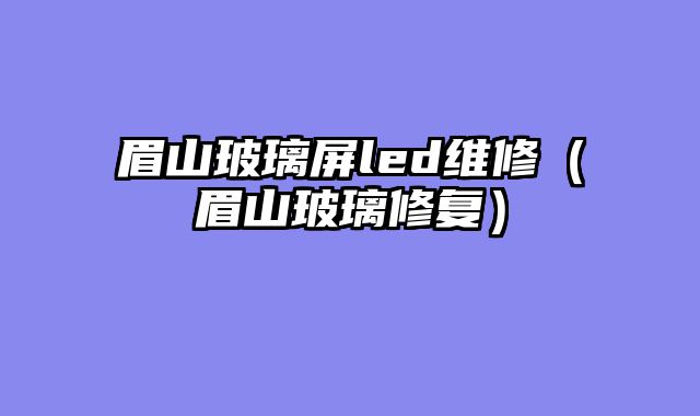 眉山玻璃屏led维修（眉山玻璃修复）