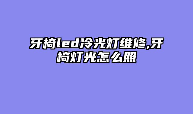 牙椅led冷光灯维修,牙椅灯光怎么照
