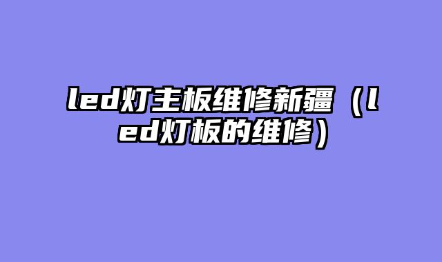 led灯主板维修新疆（led灯板的维修）