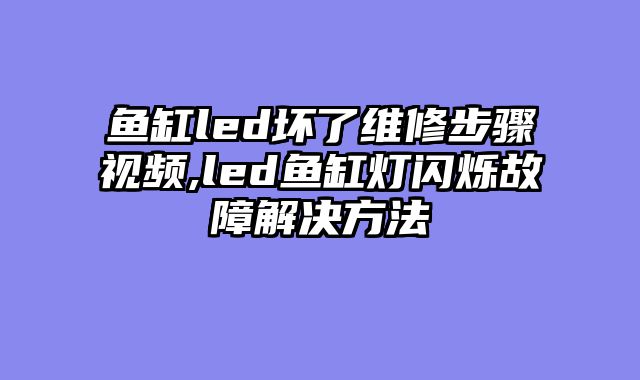 鱼缸led坏了维修步骤视频,led鱼缸灯闪烁故障解决方法
