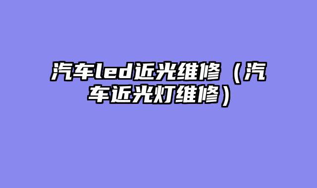 汽车led近光维修（汽车近光灯维修）
