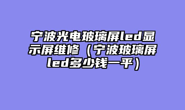 宁波光电玻璃屏led显示屏维修（宁波玻璃屏led多少钱一平）