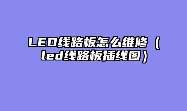 LED线路板怎么维修（led线路板插线图）