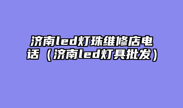 济南led灯珠维修店电话（济南led灯具批发）
