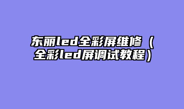 东丽led全彩屏维修（全彩led屏调试教程）