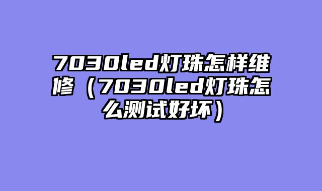 7030led灯珠怎样维修（7030led灯珠怎么测试好坏）