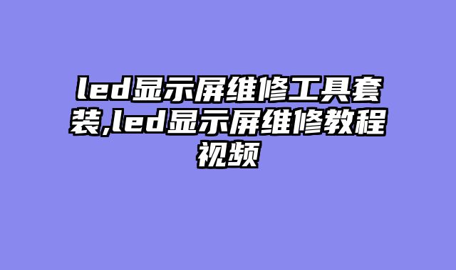 led显示屏维修工具套装,led显示屏维修教程视频