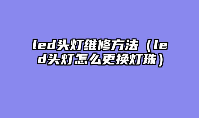led头灯维修方法（led头灯怎么更换灯珠）