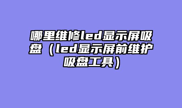 哪里维修led显示屏吸盘（led显示屏前维护吸盘工具）