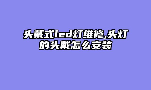 头戴式led灯维修,头灯的头戴怎么安装