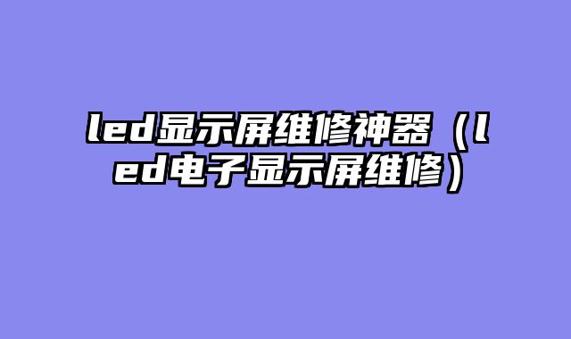 led显示屏维修神器（led电子显示屏维修）