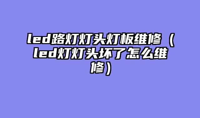led路灯灯头灯板维修（led灯灯头坏了怎么维修）