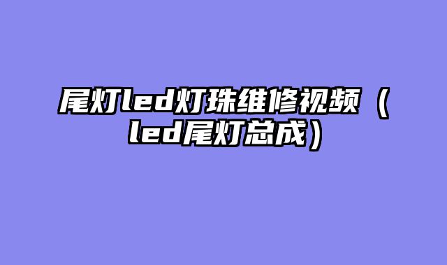 尾灯led灯珠维修视频（led尾灯总成）