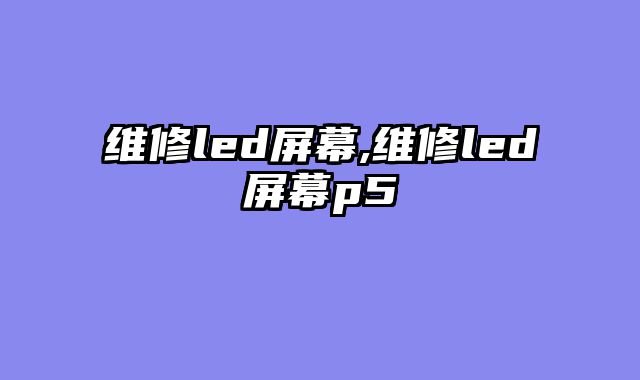 维修led屏幕,维修led屏幕p5