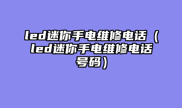 led迷你手电维修电话（led迷你手电维修电话号码）