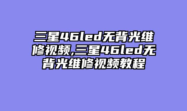 三星46led无背光维修视频,三星46led无背光维修视频教程