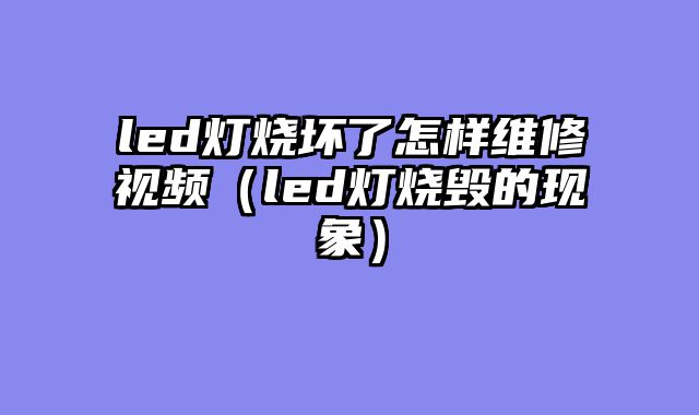 led灯烧坏了怎样维修视频（led灯烧毁的现象）