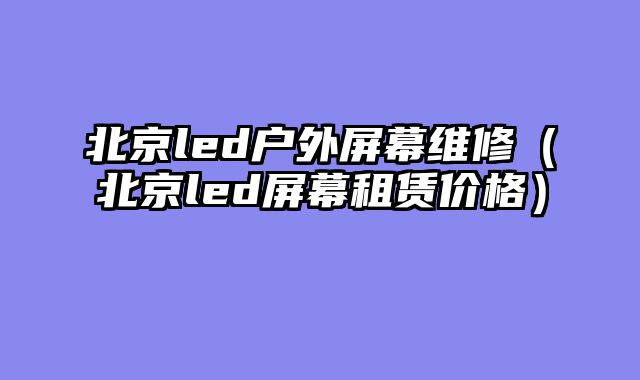 北京led户外屏幕维修（北京led屏幕租赁价格）