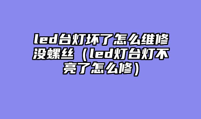 led台灯坏了怎么维修没螺丝（led灯台灯不亮了怎么修）