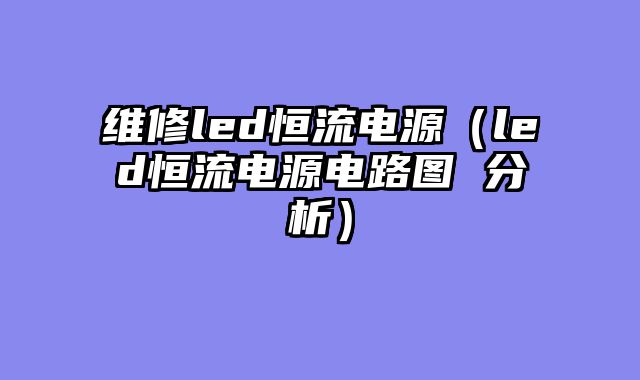 维修led恒流电源（led恒流电源电路图 分析）