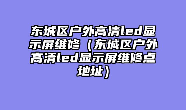 东城区户外高清led显示屏维修（东城区户外高清led显示屏维修点地址）