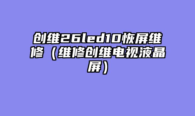 创维26led10恢屏维修（维修创维电视液晶屏）