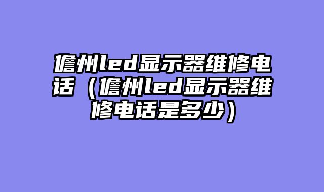 儋州led显示器维修电话（儋州led显示器维修电话是多少）