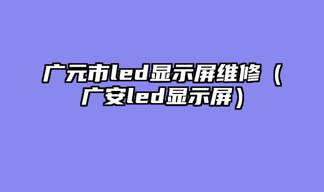 广元市led显示屏维修（广安led显示屏）