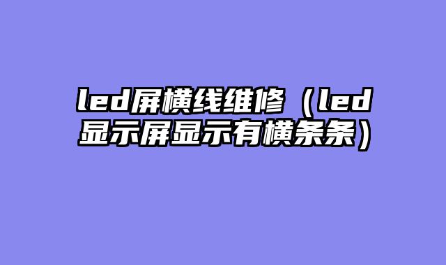 led屏横线维修（led显示屏显示有横条条）