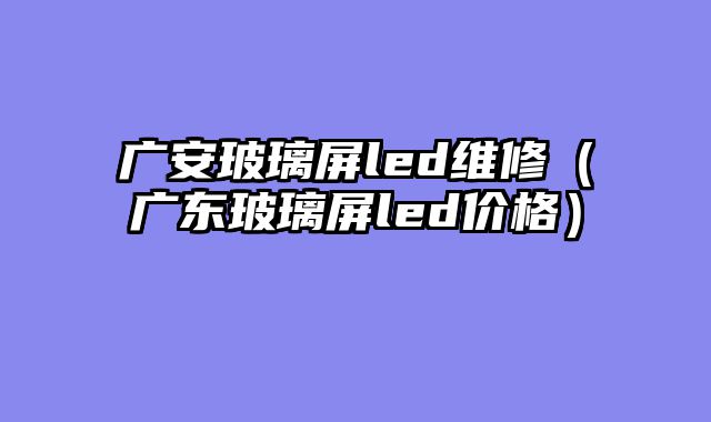 广安玻璃屏led维修（广东玻璃屏led价格）