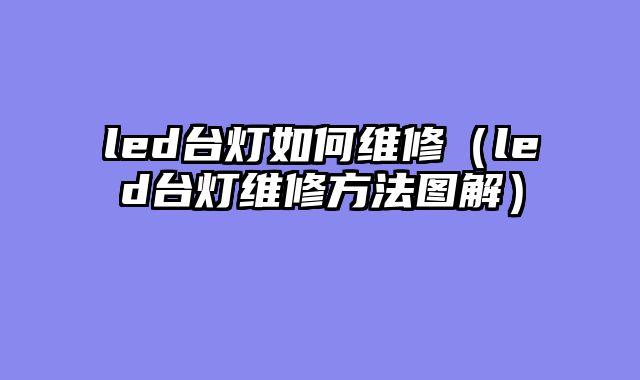 led台灯如何维修（led台灯维修方法图解）