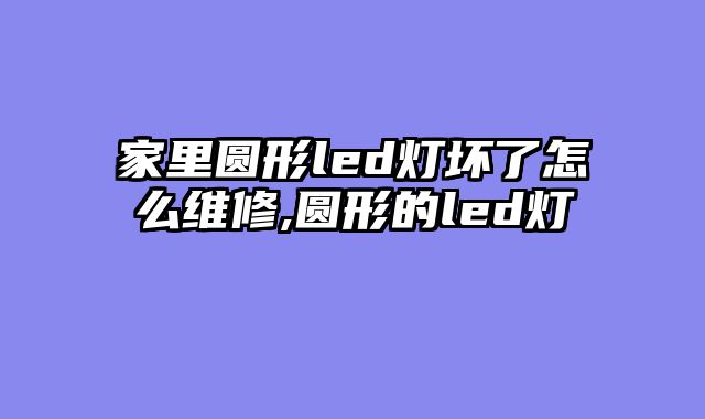 家里圆形led灯坏了怎么维修,圆形的led灯
