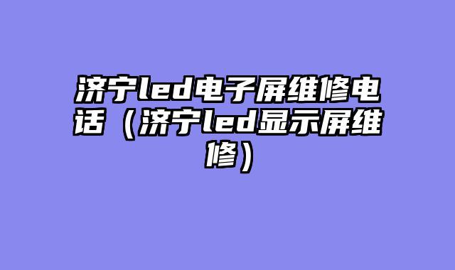 济宁led电子屏维修电话（济宁led显示屏维修）