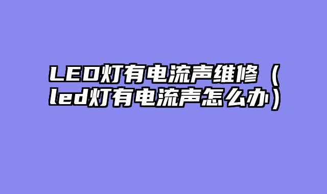 LED灯有电流声维修（led灯有电流声怎么办）