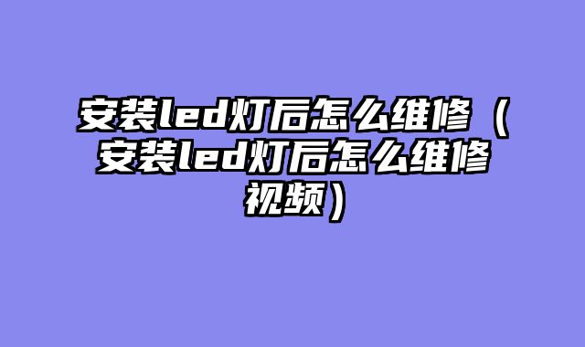 安装led灯后怎么维修（安装led灯后怎么维修视频）