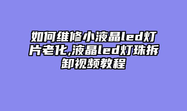 如何维修小液晶led灯片老化,液晶led灯珠拆卸视频教程