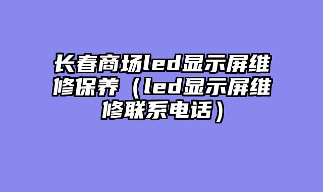 长春商场led显示屏维修保养（led显示屏维修联系电话）