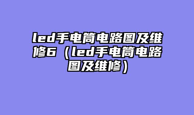 led手电筒电路图及维修6（led手电筒电路图及维修）