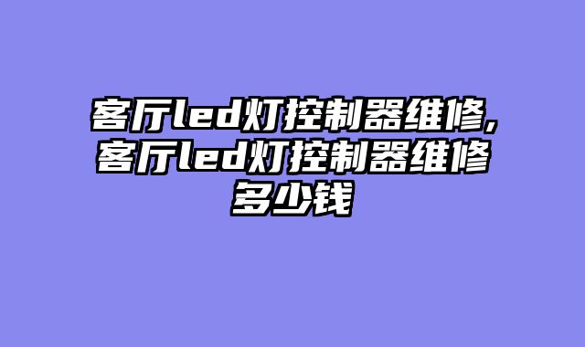 客厅led灯控制器维修,客厅led灯控制器维修多少钱