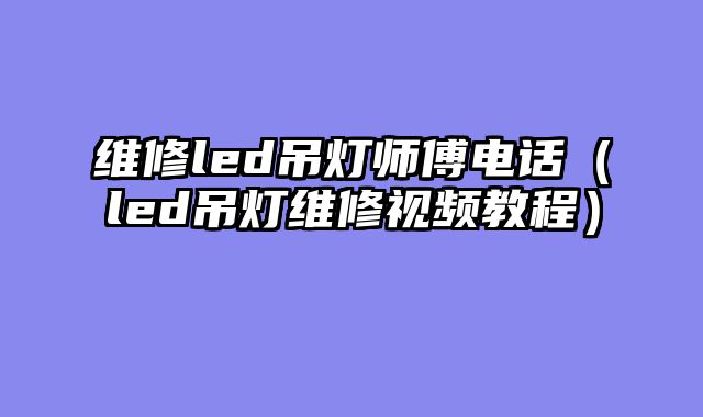维修led吊灯师傅电话（led吊灯维修视频教程）