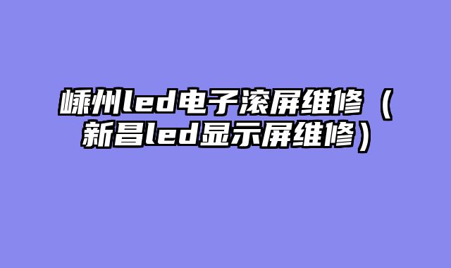 嵊州led电子滚屏维修（新昌led显示屏维修）