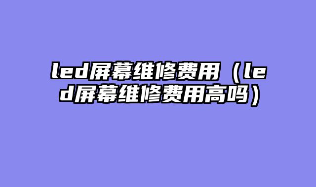 led屏幕维修费用（led屏幕维修费用高吗）