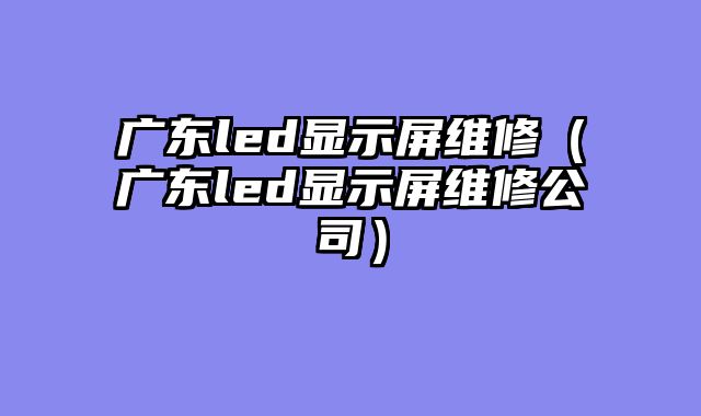 广东led显示屏维修（广东led显示屏维修公司）