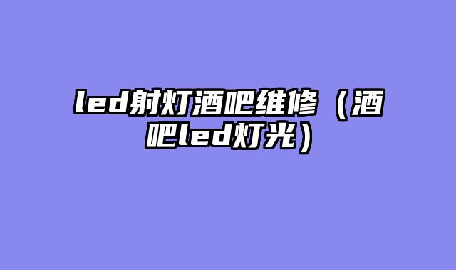 led射灯酒吧维修（酒吧led灯光）