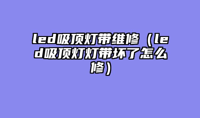 led吸顶灯带维修（led吸顶灯灯带坏了怎么修）