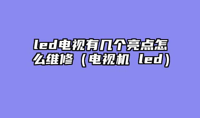 led电视有几个亮点怎么维修（电视机 led）