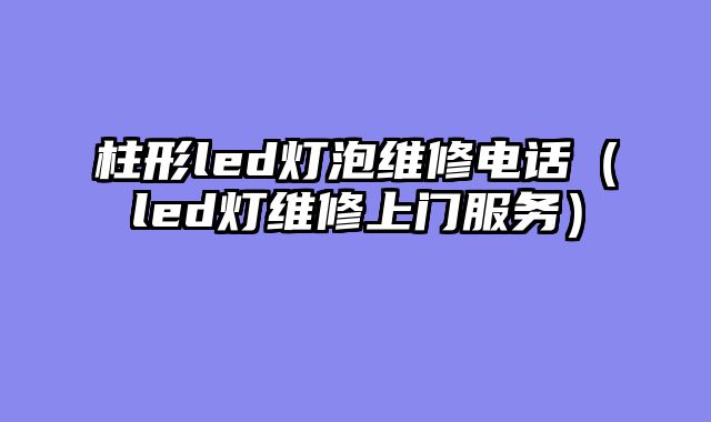 柱形led灯泡维修电话（led灯维修上门服务）