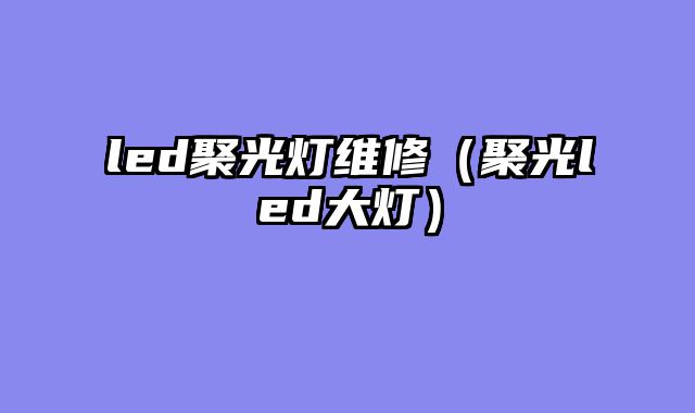 led聚光灯维修（聚光led大灯）