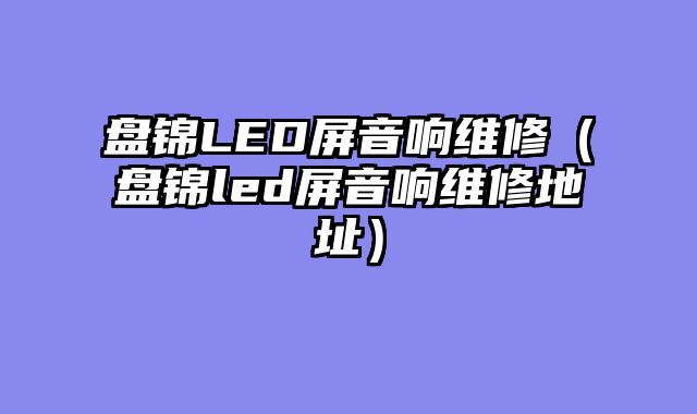 盘锦LED屏音响维修（盘锦led屏音响维修地址）