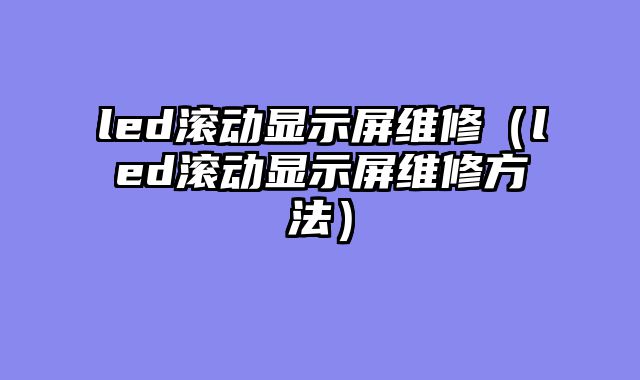 led滚动显示屏维修（led滚动显示屏维修方法）